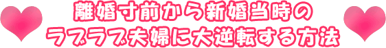 離婚寸前から新婚当時のラブラブ夫婦に大逆転する方法